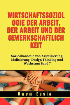 Wirtschaftssoziologie Der Arbeit, Der Arbeit Und Der Gewerkschaftlichkeit: Sozio?konomie von Assetisierung, Idolisierung, Design Thinking und Wachstum