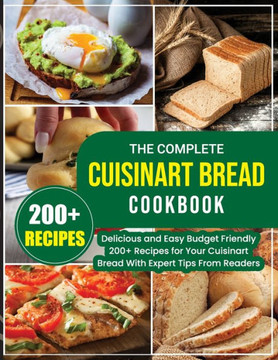 The Complete Cuisinart Bread Cookbook: Delicious and Easy Budget Friendly 200+ Recipes for Your Cuisinart Bread With Expert Tips From Readers