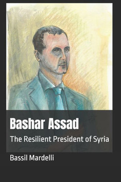 Bashar Assad: The Resilient President of Syria Bashar Assad: The Resilient President of Syria