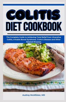 Colitis Diet Cookbook: The Complete Guide to Achieving Total Relief from Ulcerative Colitis, Irritable Bowel Syndrome, Crohn's Disease and Ot