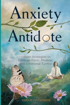 Anxiety Antidote: Proven Strategies to Conquer Panic, Phobias, and Emotional Turmoil