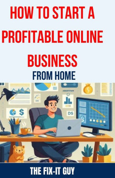 How to Start a Profitable Online Business from Home: The Ultimate Guide to Building a Thriving E-commerce Business, Affiliate Marketing Empire, or Fre