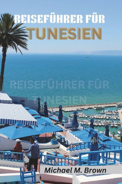 Reisef?hrer F?r Tunesien: Eine Reise durch Geschichte, Kultur und Naturwunder. Entdecken Sie die Geheimnisse Nordafrikas mit Experteneinblicken Reisef?hrer F?r Tunesien: Eine Reise durch Geschichte, Kultur und Naturwunder. Entdecken Sie die Geheimnisse Nordafrikas mit Experteneinblicken