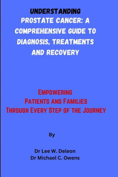 Understanding Prostate Cancer: A Comprehensive Guide to Diagnosis, Treatments and Recovery: Empowering Patients and Families Through Every Step of th