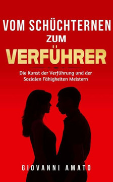 Von Sch?chtern zu Verf?hrer: Die Kunst der Verf?hrung und der Sozialen F?higkeiten Meistern Von Sch?chtern zu Verf?hrer: Die Kunst der Verf?hrung und der Sozialen F?higkeiten Meistern