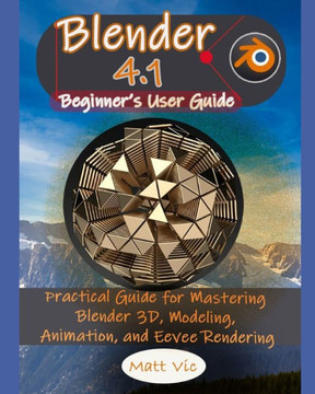 Blender 4.1 Beginner's User Guide: Practical Guide for Mastering Blender 3D, Modeling, Animation, and Eevee Rendering