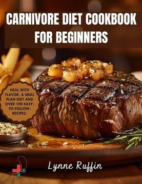 Carnivore Diet Cookbook for Beginners: Heal with Flavor: Beginners-Friendly Recipes for a Carnivore Diet that Promises Optimal Health and Satisfaction