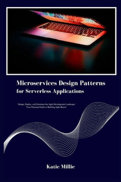 Microservices Design Patterns for Serverless Applications: Design, Deploy, and Dominate the Agile Development Landscape. Your Practical Guide to Build