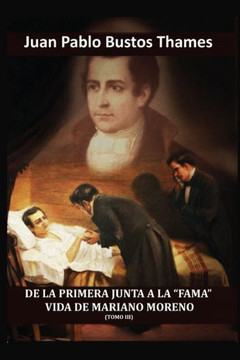 de la Primera Junta a la ""Fama"". Vida de Mariano Moreno (Tomo III)