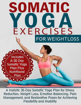 Somatic Yoga Exercises for Weight Loss: A Holistic 30-Day Somatic Yoga Plan for Stress Reduction, Weight Loss, Emotion Balancing, Pain Management, and