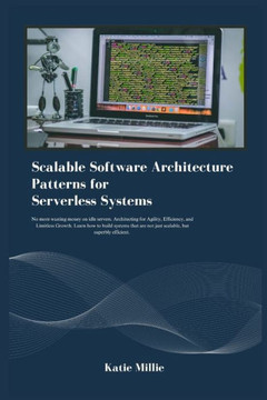Scalable Software Architecture Patterns for Serverless Systems: No more wasting money on idle servers. Architecting for Agility, Efficiency, and Limit