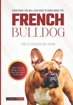 The Ultimate French Bulldog Book: Covering All Aspects Of Owning A French Bulldog, From Young To Old And Everything In-between