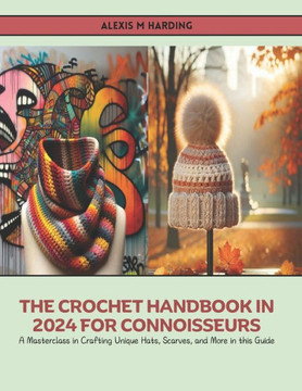 The Crochet Handbook in 2024 for Connoisseurs: A Masterclass in Crafting Unique Hats, Scarves, and More in this Guide