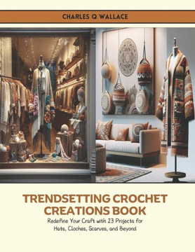 Trendsetting Crochet Creations Book: Redefine Your Craft with 23 Projects for Hats, Cloches, Scarves, and Beyond