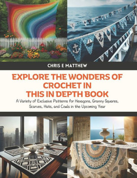 Explore the Wonders of Crochet in this In Depth Book: A Variety of Exclusive Patterns for Hexagons, Granny Squares, Scarves, Hats, and Cowls in the Up