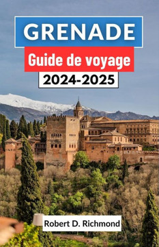 Grenade Guide de voyage 2024-2025: Un guide complet sur l'art, la culture et l'histoire du joyau de la couronne andalouse dans le sud de l'Espagne