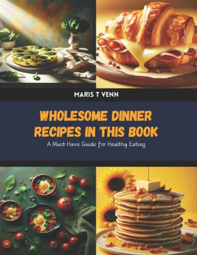 Wholesome Dinner Recipes in this Book: A Must Have Guide for Healthy Eating
