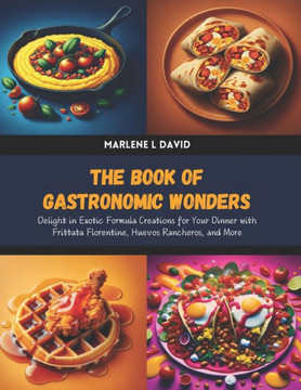 The Book of Gastronomic Wonders: Delight in Exotic Formula Creations for Your Dinner with Frittata Florentine, Huevos Rancheros, and More