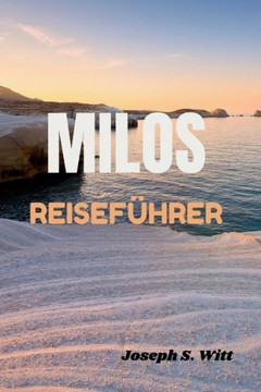 Milos Reisef?hrer: Entdecken Sie die Geheimnisse und unvergesslichen Abenteuer und entdecken Sie die Inseln: Ihre ultimativen Kykladen Re