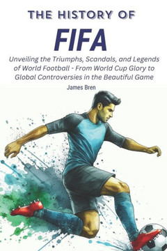 The History of FIFA: Unveiling the Triumphs, Scandals, and Legends of World Football - From World Cup Glory to Global Controversies in the
