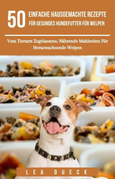 50 Einfache Hausgemachte Rezepte F?r Gesundes Hundefutter F?r Welpen: Vom Tierarzt Zugelassene, N?hrende Mahlzeiten F?r Heranwachsende Welpen