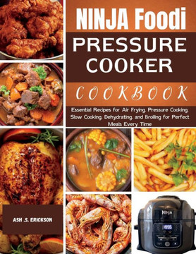 Ninja Foodi Pressure Cooker Cookbook: Essential Recipes for Air Frying, Pressure Cooking, Slow Cooking, Dehydrating, and Broiling for Perfect Meals Ev