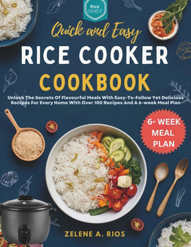 Quick and Easy Rice Cooker Cookbook: Unlock The Secrets Of Flavourful Meals With Easy-To-Follow Yet Delicious Recipes For Every Home With Over 100 Rec