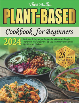 Plant-Based Cookbook for Beginners: Delicious & Easy Vegan Recipes for a Healthy Lifestyle. Transform Your Diet with a 28-Day Meal Plan for Balanced N
