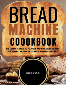Bread Machine Cookbook: The Ultimate Guide to Delicious and Wholesome Recipes for Perfect Loaves, Including Gluten-Free Options