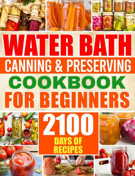 Water Bath Canning & Preserving Cookbook for Beginners: 2100 Days of Quick & Easy Homemade Recipes A Step-by-Step Guide to Healthy and High-Quality Fo
