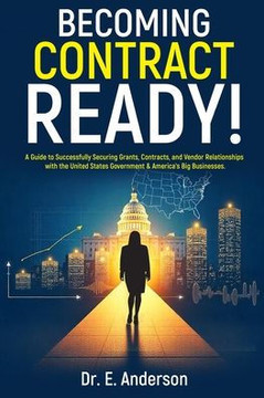 Becoming Contract Ready! A Guide to Successfully Securing Grants, Contracts, and Vendor Relationships with the United States Government & America's Bi Becoming Contract Ready! A Guide to Successfully Securing Grants, Contracts, and Vendor Relationships with the United States Government & America's Bi