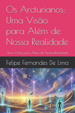 Os Arcturianos: Uma Vis?o para Al?m de Nossa Realidade: Uma Vis?o para Al?m de Nossa Realidade