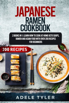 Japanese Ramen Cookbook: 2 Books In 1: Learn How To Cook At Home Keto Soups, Ramen And Asian Food With Over 200 Recipes For Beginners