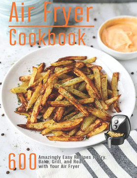 Air Fryer Cookbook: 600 Amzingly Easy Recipes to Fry, Bake, Grill and Roast with Your Air Fryer