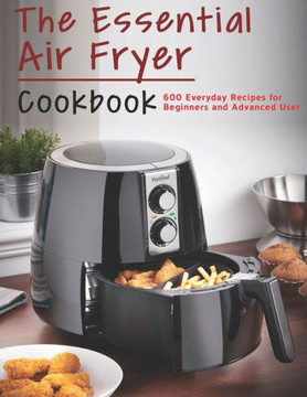 The Essential Air Fryer Cookbook: 600 Everyday Recipes for Beginners and Advanced User