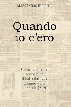 Quando io c'ero: Storia politica ed economica d'Italia dal 1943 all'anno della pandemia (2020)