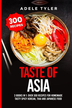 Taste Of Asia: 3 Books In 1: Over 300 Recipes For Homemade Tasty Spicy Korean, Thai And Japanese Food