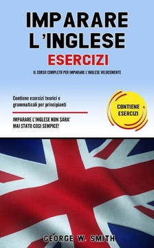 Imparare L' Inglese Esercizi: Il corso completo per imparare l' inglese velocemente. Contiene esercizi teorici e grammaticali per principianti. Impa