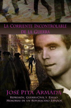 La Corriente Incontrolable de la Guerra: Represi?n, Guerra Civil y Exilio - Memorias de un Republicano Espa?ol