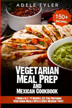Vegetarian Meal Prep and Mexican Cookbook: 2 Books In 1: 77 Recipes (X2) For Preparing Vegetarian Meals With A Spicy Mexican Twist