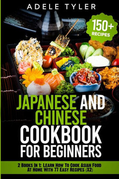 Japanese and Chinese Cookbook For Beginners: 2 Books In 1: Learn How To Cook Asian Food At Home With 77 Easy Recipes (X2)