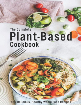 The Complete Plant-Based Cookbook: 550 Delicious, Healthy Whole Food Recipes