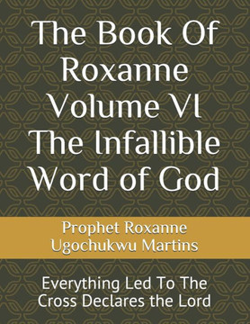 The Book Of Roxanne Volume VI The Infallible Word of God: Everything Led To The Cross Declares the Lord