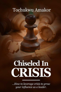 Chiseled in Crisis: ...how to leverage crisis to grow your influence as a leader
