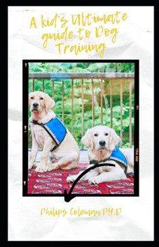 A Kid's Ultimate Guide to Dog Training: How To Care for and Play and Communicate with your Dog