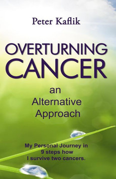 Overturning Cancer an Alternative Approach: My personal journey in 9 steps how I survived two cancers