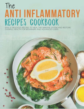 The Anti-Inflammatory Recipes Cookbook: Easy & Delicious Recipes To heal The Immune System and Restore Overall Health For Beginners and advanced users