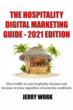 The Hospitality Digital Marketing Guide - 2021 Edition: Drive traffic to your hospitality business and increase revenue regardless of economic conditi