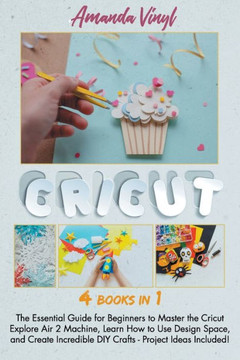 Cricut: The Essential Guide for Beginners to Master the Cricut Explore Air 2 Machine, Learn How to Use Design Space, and Creat