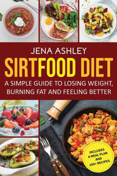 Sirtfood Diet: A Simple Guide to Losing Weight, Burning Fat and Feeling Better, Includes a Meal Plan and 100+ Recipes